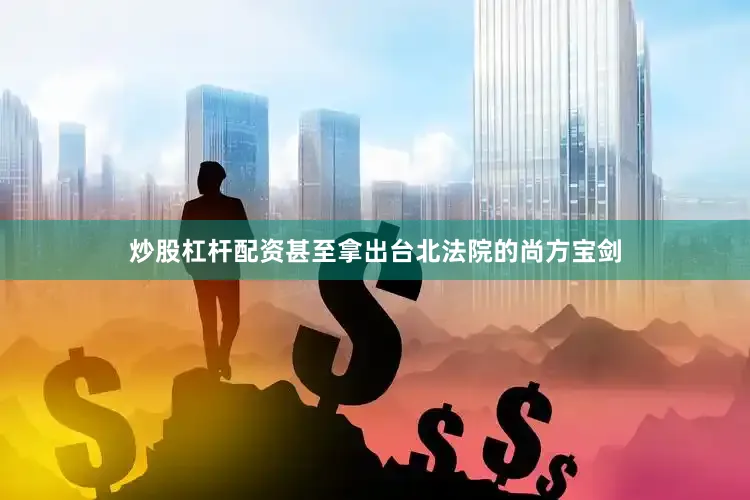 炒股杠杆配资甚至拿出台北法院的尚方宝剑