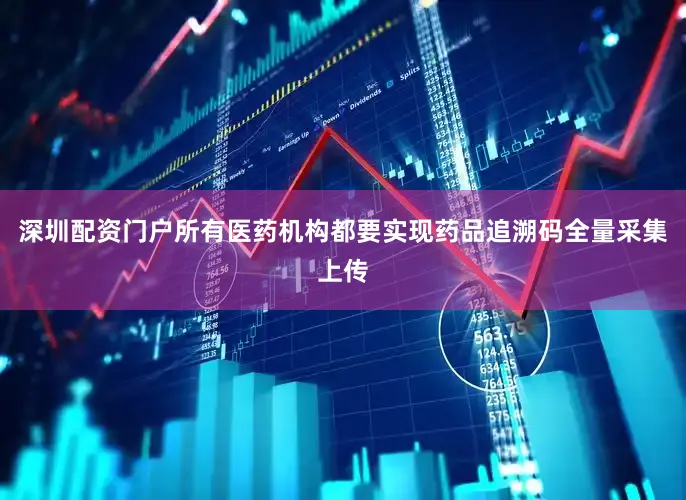 深圳配资门户所有医药机构都要实现药品追溯码全量采集上传