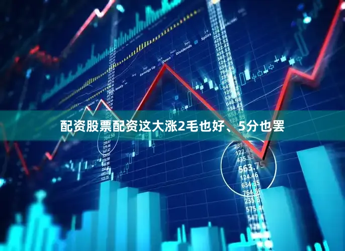 配资股票配资这大涨2毛也好、5分也罢
