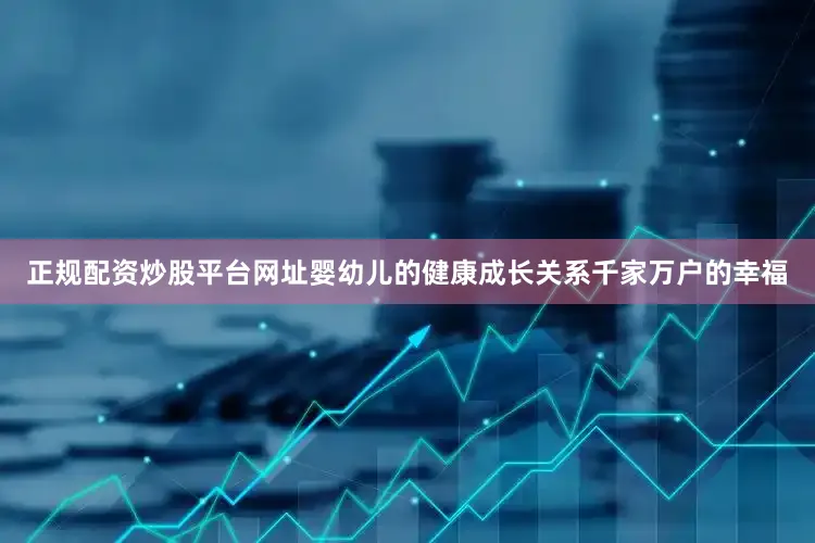 正规配资炒股平台网址婴幼儿的健康成长关系千家万户的幸福