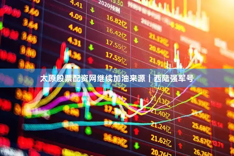 太原股票配资网继续加油来源｜西陆强军号