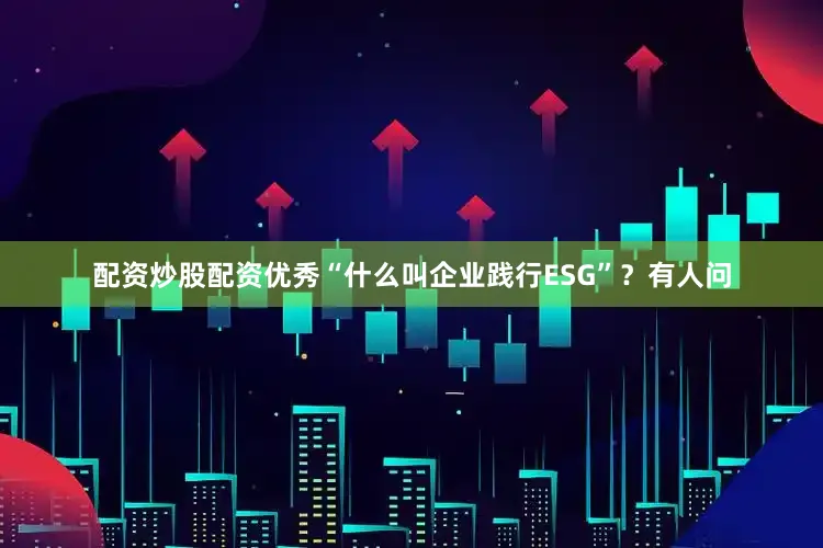配资炒股配资优秀“什么叫企业践行ESG”？有人问