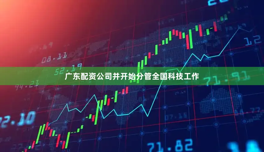 广东配资公司并开始分管全国科技工作