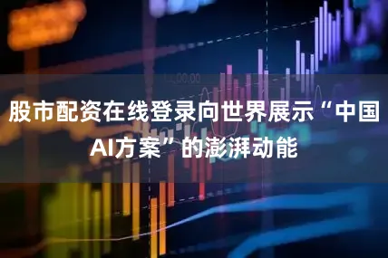 股市配资在线登录向世界展示“中国AI方案”的澎湃动能