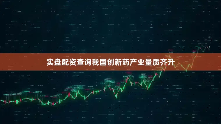 实盘配资查询我国创新药产业量质齐升