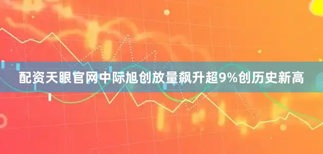 配资天眼官网中际旭创放量飙升超9%创历史新高