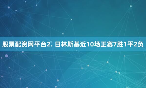 股票配资网平台　　2. 日林斯基近10场正赛7胜1平2负