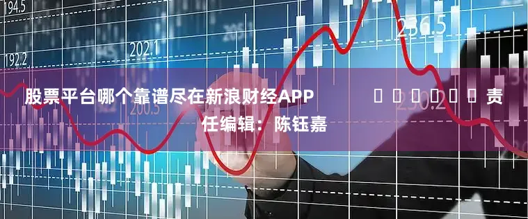 股票平台哪个靠谱尽在新浪财经APP            						责任编辑：陈钰嘉
