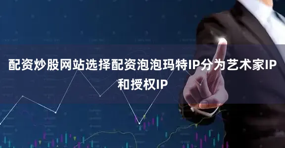配资炒股网站选择配资泡泡玛特IP分为艺术家IP和授权IP