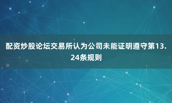 配资炒股论坛交易所认为公司未能证明遵守第13.24条规则
