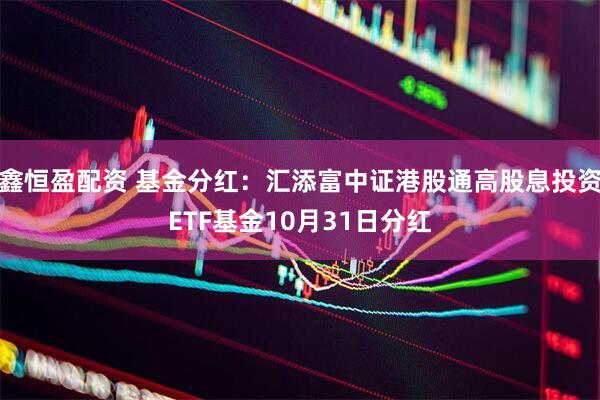 鑫恒盈配资 基金分红：汇添富中证港股通高股息投资ETF基金10月31日分红