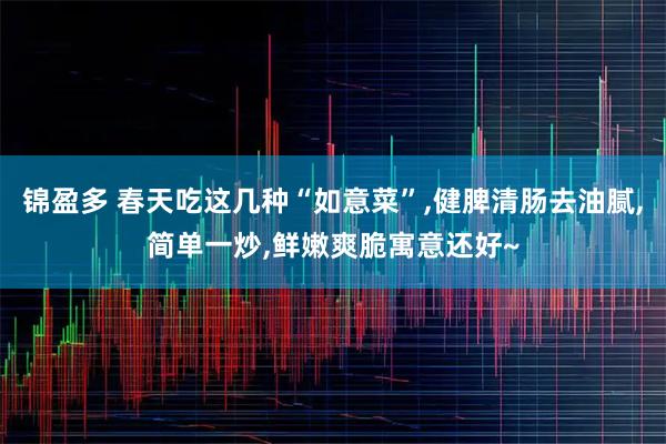 锦盈多 春天吃这几种“如意菜”,健脾清肠去油腻,简单一炒,鲜嫩爽脆寓意还好~