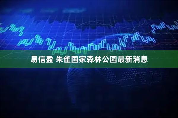 易信盈 朱雀国家森林公园最新消息