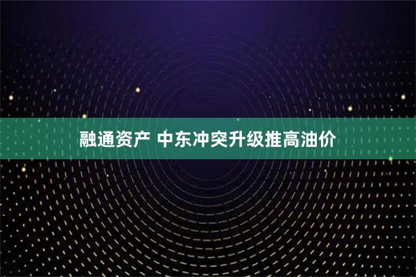 融通资产 中东冲突升级推高油价