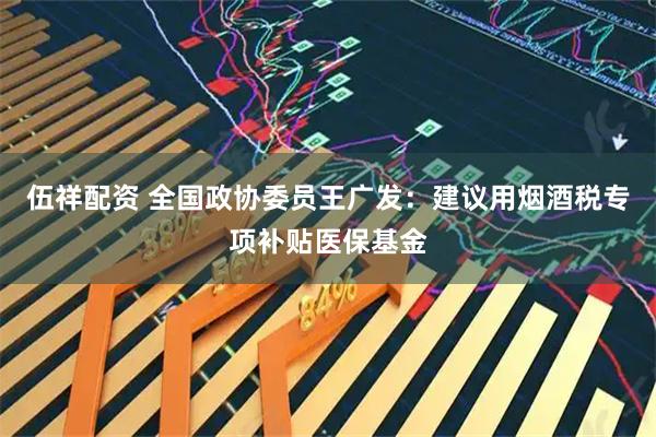伍祥配资 全国政协委员王广发：建议用烟酒税专项补贴医保基金
