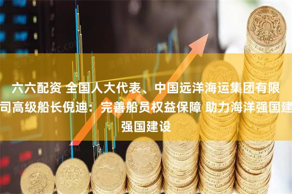 六六配资 全国人大代表、中国远洋海运集团有限公司高级船长倪迪：完善船员权益保障 助力海洋强国建设