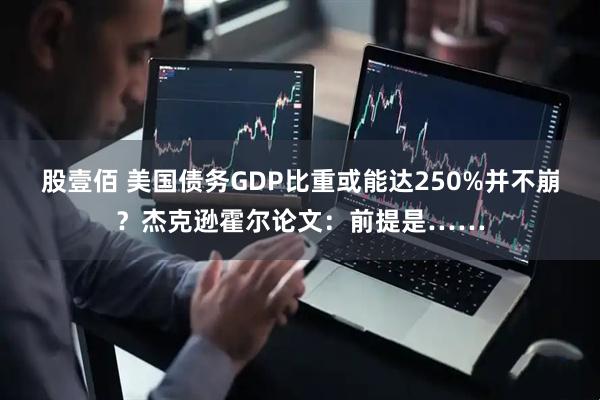 股壹佰 美国债务GDP比重或能达250%并不崩?杰克逊霍尔论文:前提是……