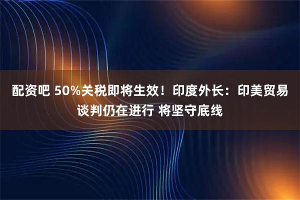 配资吧 50%关税即将生效!印度外长:印美贸易谈判仍在进行 将坚守底线