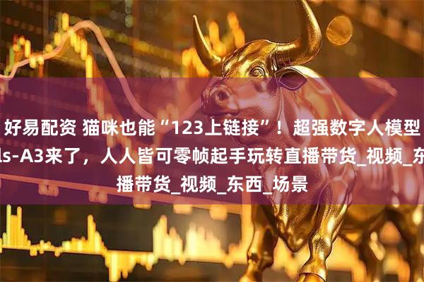 好易配资 猫咪也能“123上链接”!超强数字人模型SkyReels-A3来了,人人皆可零帧起手玩转直播带货_视频_东西_场景