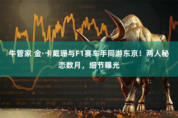 牛管家 金·卡戴珊与F1赛车手同游东京！两人秘恋数月，细节曝光