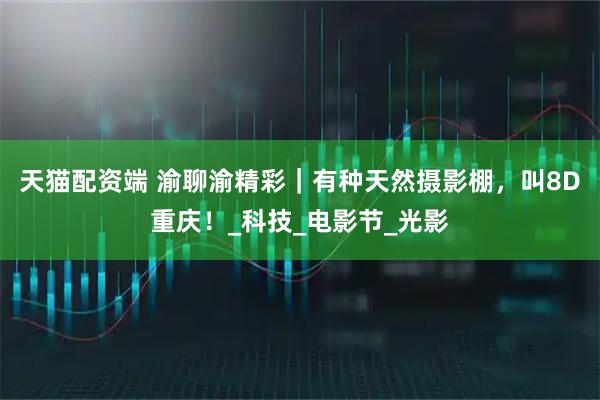 天猫配资端 渝聊渝精彩|有种天然摄影棚,叫8D重庆!_科技_电影节_光影