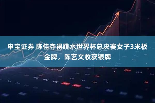 申宝证券 陈佳夺得跳水世界杯总决赛女子3米板金牌，陈艺文收获银牌