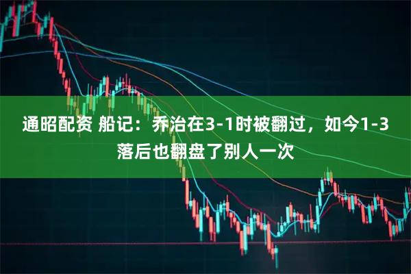 通昭配资 船记：乔治在3-1时被翻过，如今1-3落后也翻盘了别人一次