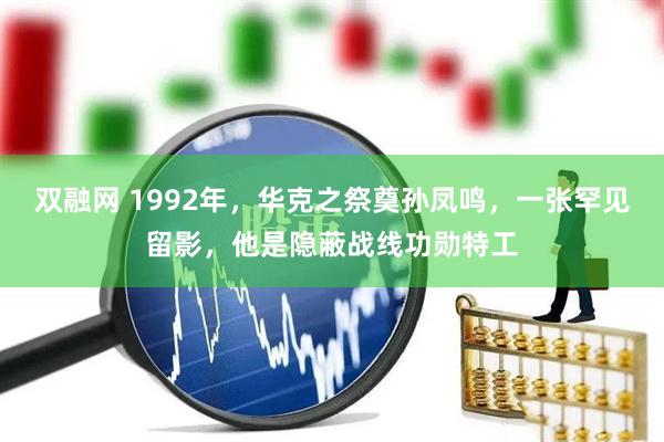 双融网 1992年，华克之祭奠孙凤鸣，一张罕见留影，他是隐蔽战线功勋特工