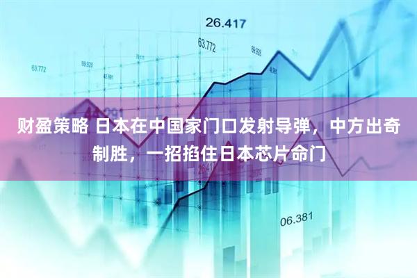财盈策略 日本在中国家门口发射导弹，中方出奇制胜，一招掐住日本芯片命门