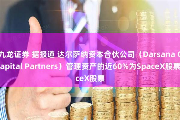 九龙证券 据报道 达尔萨纳资本合伙公司（Darsana Capital Partners）管理资产的近60%为SpaceX股票