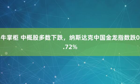 牛掌柜 中概股多数下跌，纳斯达克中国金龙指数跌0.72%