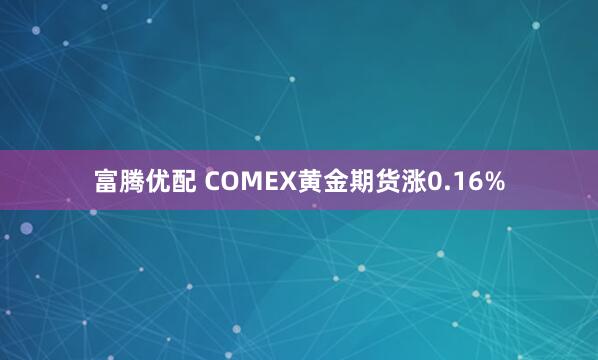 富腾优配 COMEX黄金期货涨0.16%