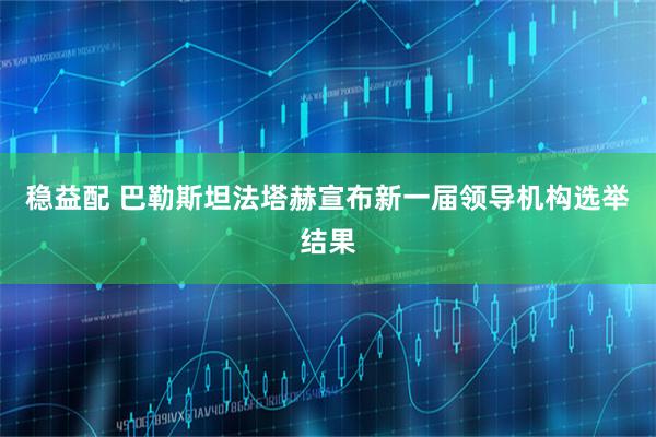 稳益配 巴勒斯坦法塔赫宣布新一届领导机构选举结果