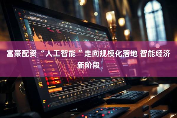 富豪配资 “人工智能 ”走向规模化落地 智能经济新阶段