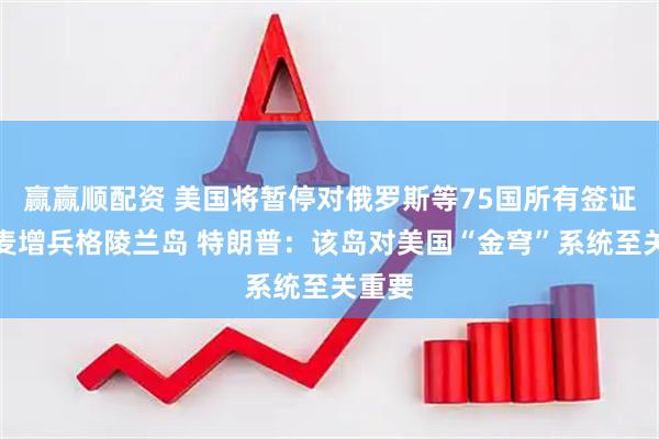赢赢顺配资 美国将暂停对俄罗斯等75国所有签证！丹麦增兵格陵兰岛 特朗普：该岛对美国“金穹”系统至关重要