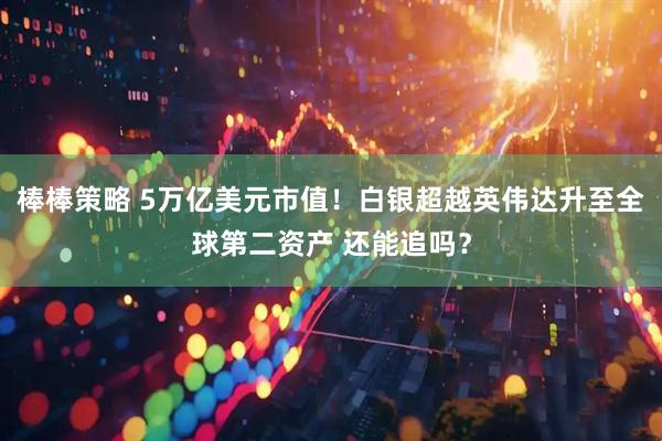 棒棒策略 5万亿美元市值！白银超越英伟达升至全球第二资产 还能追吗？