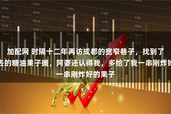 加配网 时隔十二年再访成都的宽窄巷子,找到了当年常去的糖油果子摊,阿婆还认得我,多给了我一串刚炸好的果子