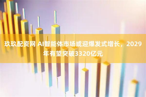 玖玖配资网 AI智能体市场或迎爆发式增长,2029年有望突破3320亿元