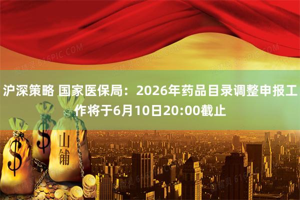 沪深策略 国家医保局：2026年药品目录调整申报工作将于6月10日20:00截止