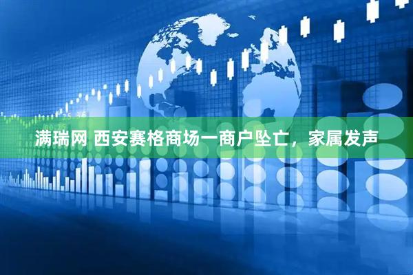 满瑞网 西安赛格商场一商户坠亡,家属发声