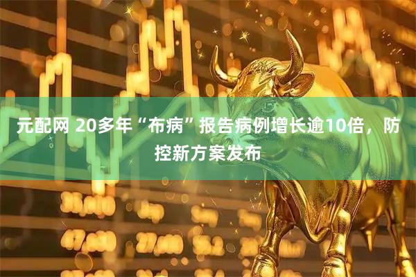 元配网 20多年“布病”报告病例增长逾10倍，防控新方案发布