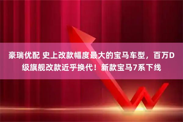 豪瑞优配 史上改款幅度最大的宝马车型,百万D级旗舰改款近乎换代!新款宝马7系下线