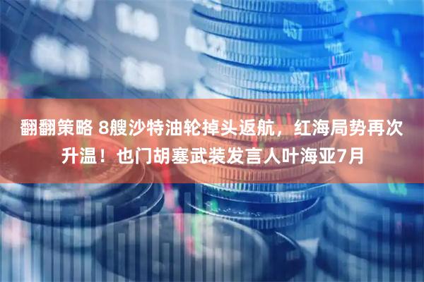 翻翻策略 8艘沙特油轮掉头返航，红海局势再次升温！也门胡塞武装发言人叶海亚7月