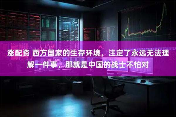 涨配资 西方国家的生存环境，注定了永远无法理解一件事，那就是中国的战士不怕对