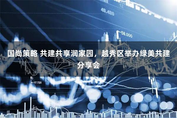 国尚策略 共建共享润家园，越秀区举办绿美共建分享会