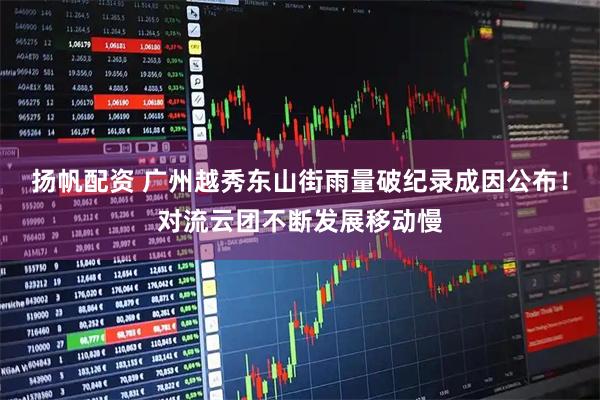 扬帆配资 广州越秀东山街雨量破纪录成因公布！对流云团不断发展移动慢