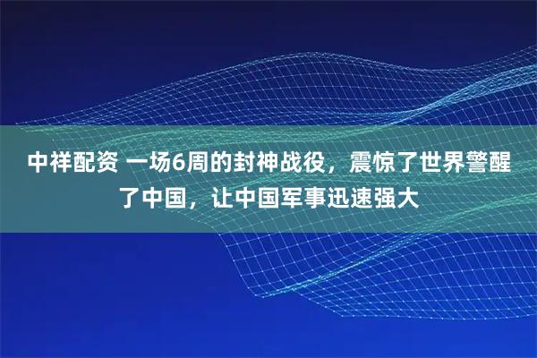 中祥配资 一场6周的封神战役，震惊了世界警醒了中国，让中国军事迅速强大