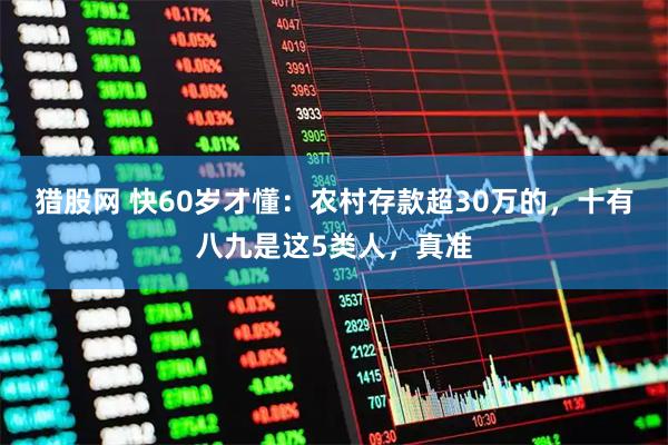 猎股网 快60岁才懂：农村存款超30万的，十有八九是这5类人，真准